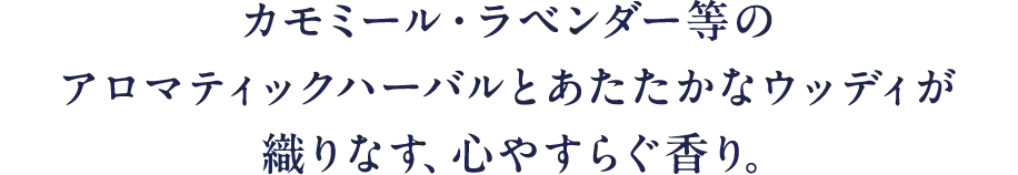 カモミール·ラベンダー等のアロマティックハーバルとあたたかなウッディが織りなす、心やすらぐ香り。